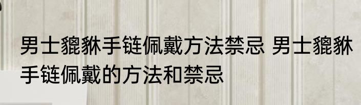 男士貔貅手链佩戴方法禁忌 男士貔貅手链佩戴的方法和禁忌