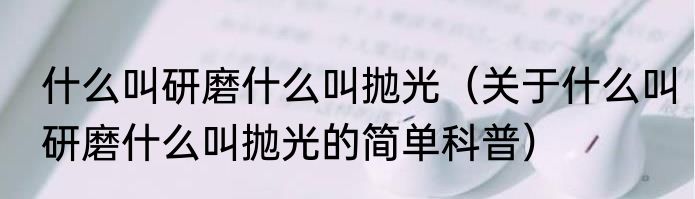 什么叫研磨什么叫抛光（关于什么叫研磨什么叫抛光的简单科普）