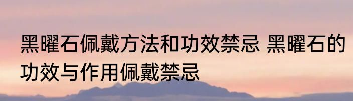 黑曜石佩戴方法和功效禁忌 黑曜石的功效与作用佩戴禁忌