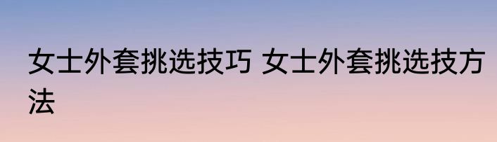 女士外套挑选技巧 女士外套挑选技方法