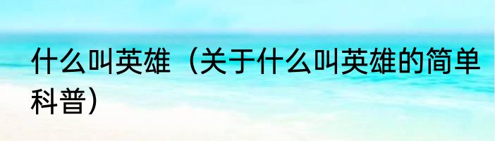 什么叫英雄（关于什么叫英雄的简单科普）