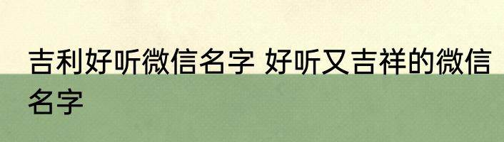 吉利好听微信名字 好听又吉祥的微信名字
