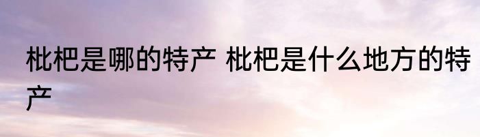枇杷是哪的特产 枇杷是什么地方的特产