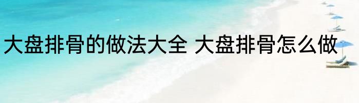大盘排骨的做法大全 大盘排骨怎么做