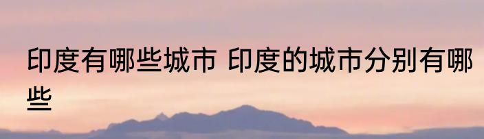 印度有哪些城市 印度的城市分别有哪些