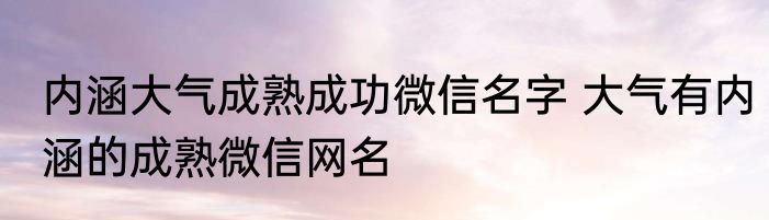 内涵大气成熟成功微信名字 大气有内涵的成熟微信网名