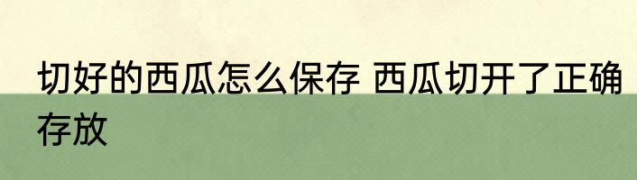 切好的西瓜怎么保存 西瓜切开了正确存放
