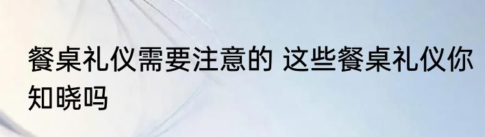 餐桌礼仪需要注意的 这些餐桌礼仪你知晓吗