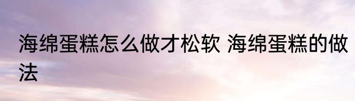 海绵蛋糕怎么做才松软 海绵蛋糕的做法