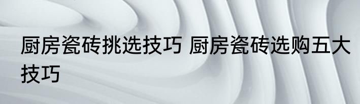 厨房瓷砖挑选技巧 厨房瓷砖选购五大技巧