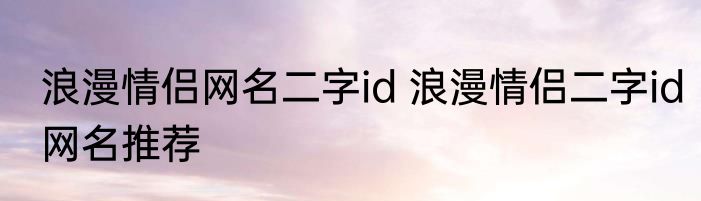 浪漫情侣网名二字id 浪漫情侣二字id网名推荐