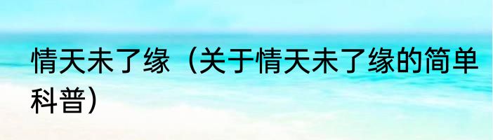 情天未了缘（关于情天未了缘的简单科普）