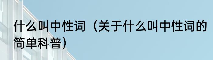 什么叫中性词（关于什么叫中性词的简单科普）