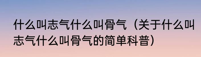 什么叫志气什么叫骨气（关于什么叫志气什么叫骨气的简单科普）