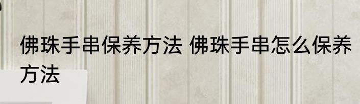 佛珠手串保养方法 佛珠手串怎么保养方法
