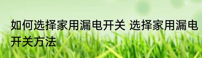 如何选择家用漏电开关 选择家用漏电开关方法