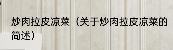 炒肉拉皮凉菜（关于炒肉拉皮凉菜的简述）