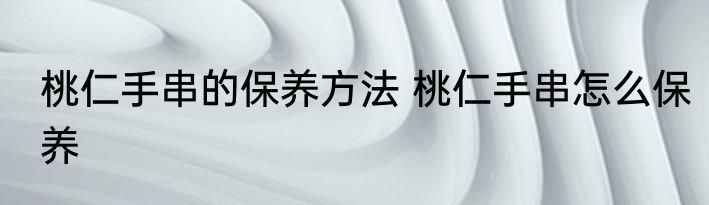 桃仁手串的保养方法 桃仁手串怎么保养