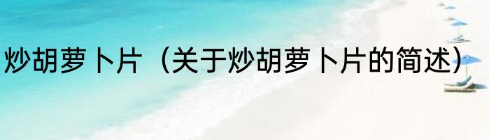 炒胡萝卜片（关于炒胡萝卜片的简述）