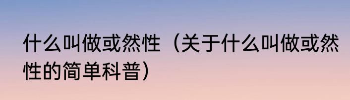 什么叫做或然性（关于什么叫做或然性的简单科普）