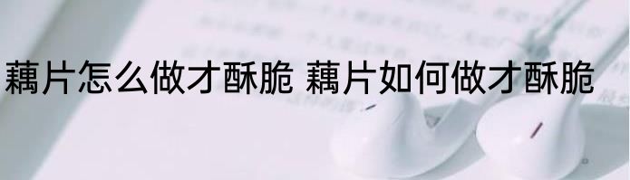 藕片怎么做才酥脆 藕片如何做才酥脆