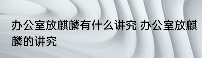 办公室放麒麟有什么讲究 办公室放麒麟的讲究