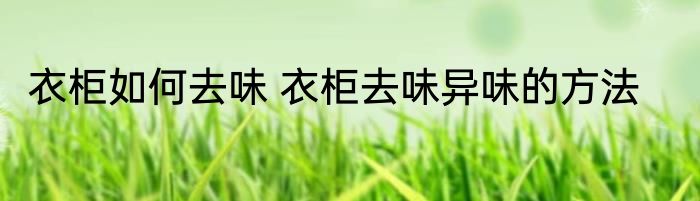 衣柜如何去味 衣柜去味异味的方法