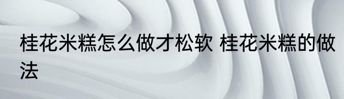 桂花米糕怎么做才松软 桂花米糕的做法