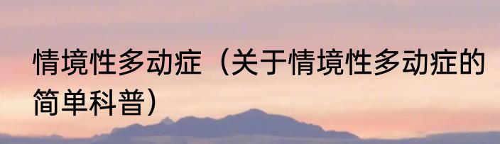 情境性多动症（关于情境性多动症的简单科普）