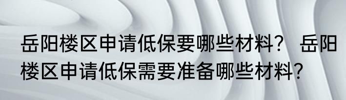 岳阳楼区申请低保要哪些材料？ 岳阳楼区申请低保需要准备哪些材料？