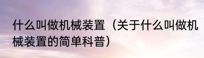 什么叫做机械装置（关于什么叫做机械装置的简单科普）