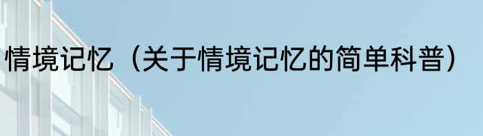 情境记忆（关于情境记忆的简单科普）