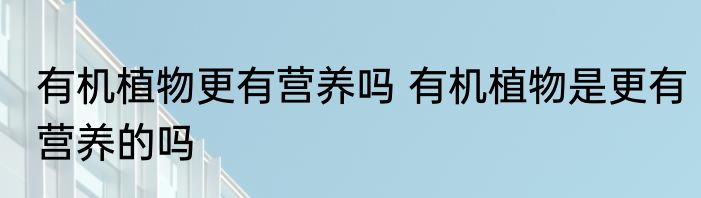 有机植物更有营养吗 有机植物是更有营养的吗