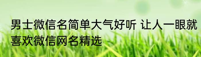男士微信名简单大气好听 让人一眼就喜欢微信网名精选