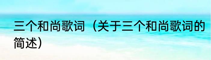 三个和尚歌词（关于三个和尚歌词的简述）