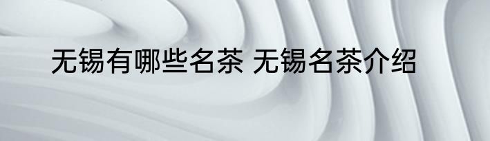 无锡有哪些名茶 无锡名茶介绍