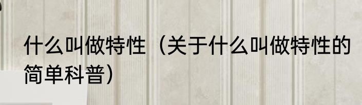 什么叫做特性（关于什么叫做特性的简单科普）