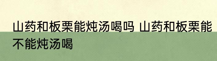 山药和板栗能炖汤喝吗 山药和板栗能不能炖汤喝