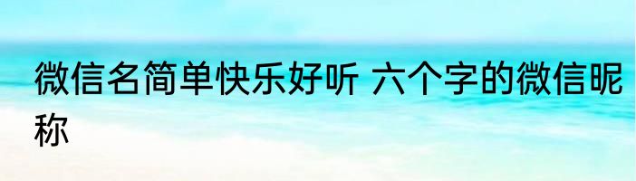 微信名简单快乐好听 六个字的微信昵称