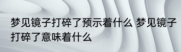 梦见镜子打碎了预示着什么 梦见镜子打碎了意味着什么