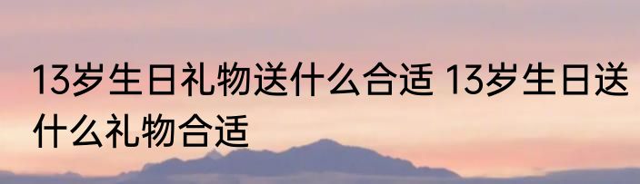 13岁生日礼物送什么合适 13岁生日送什么礼物合适
