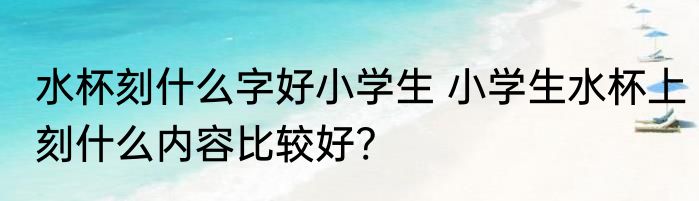 水杯刻什么字好小学生 小学生水杯上刻什么内容比较好?