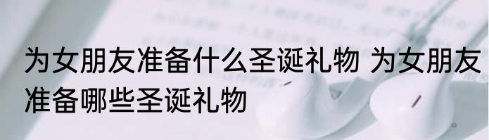 为女朋友准备什么圣诞礼物 为女朋友准备哪些圣诞礼物