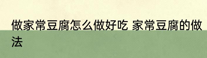 做家常豆腐怎么做好吃 家常豆腐的做法