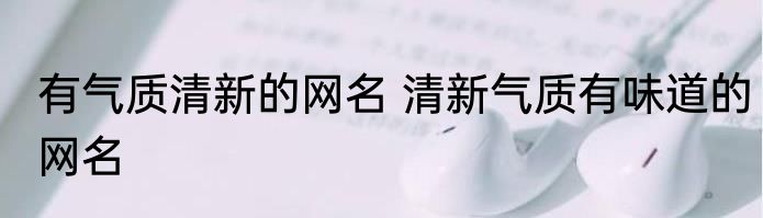 有气质清新的网名 清新气质有味道的网名