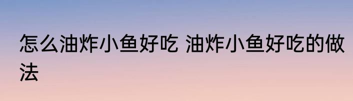 怎么油炸小鱼好吃 油炸小鱼好吃的做法