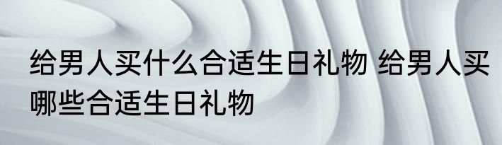 给男人买什么合适生日礼物 给男人买哪些合适生日礼物