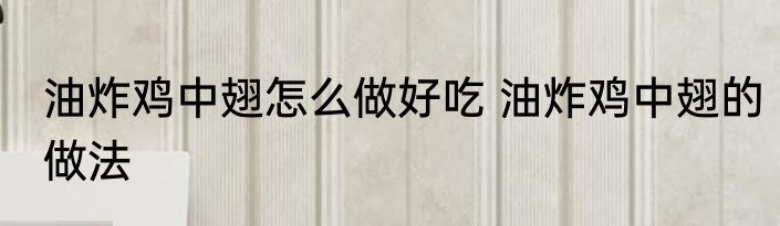 油炸鸡中翅怎么做好吃 油炸鸡中翅的做法