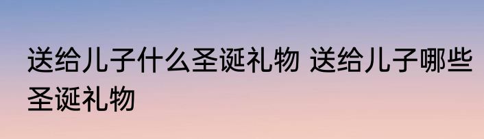 送给儿子什么圣诞礼物 送给儿子哪些圣诞礼物
