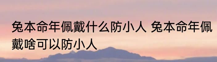 兔本命年佩戴什么防小人 兔本命年佩戴啥可以防小人